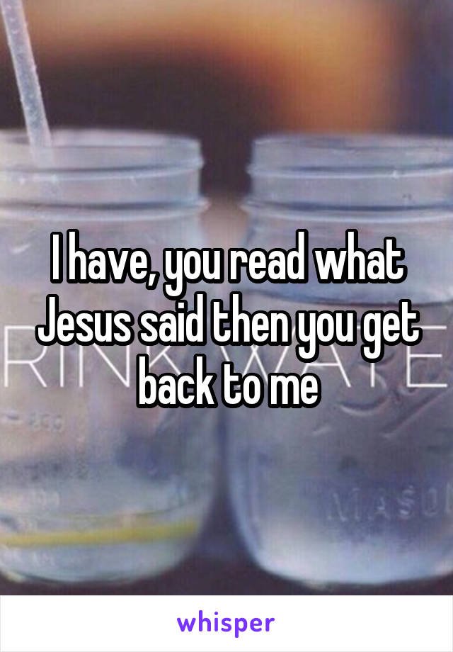 I have, you read what Jesus said then you get back to me