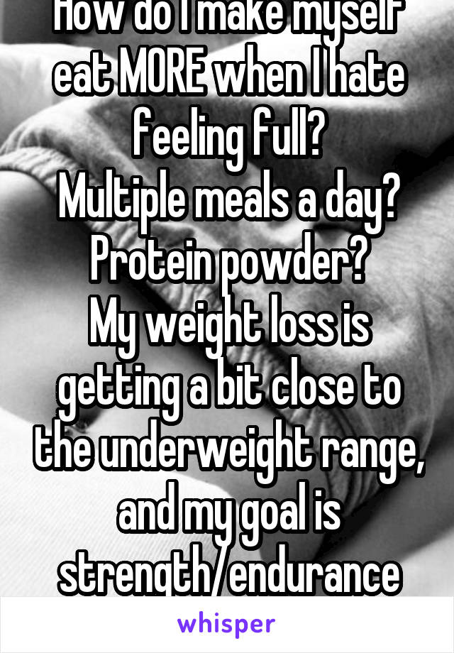 How do I make myself eat MORE when I hate feeling full?
Multiple meals a day?
Protein powder?
My weight loss is getting a bit close to the underweight range, and my goal is strength/endurance gain.