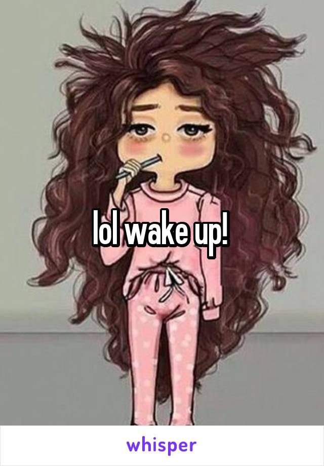 lol wake up! 