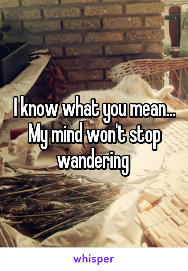 I know what you mean... My mind won't stop wandering 