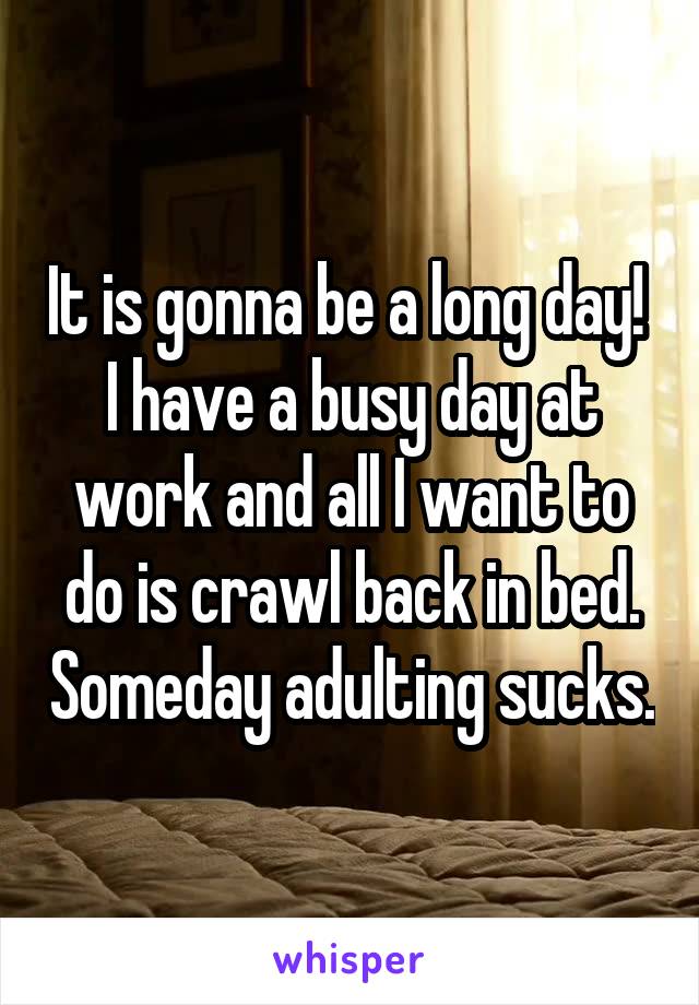 It is gonna be a long day!  I have a busy day at work and all I want to do is crawl back in bed. Someday adulting sucks.
