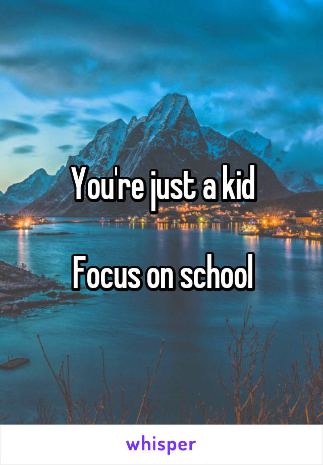 You're just a kid

Focus on school