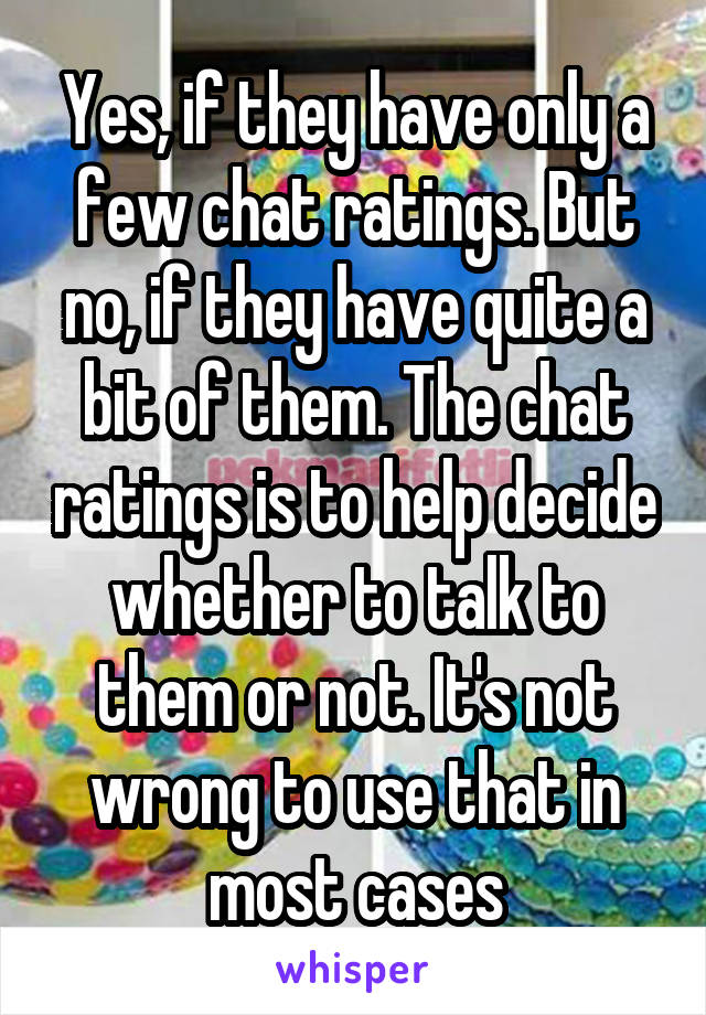 Yes, if they have only a few chat ratings. But no, if they have quite a bit of them. The chat ratings is to help decide whether to talk to them or not. It's not wrong to use that in most cases