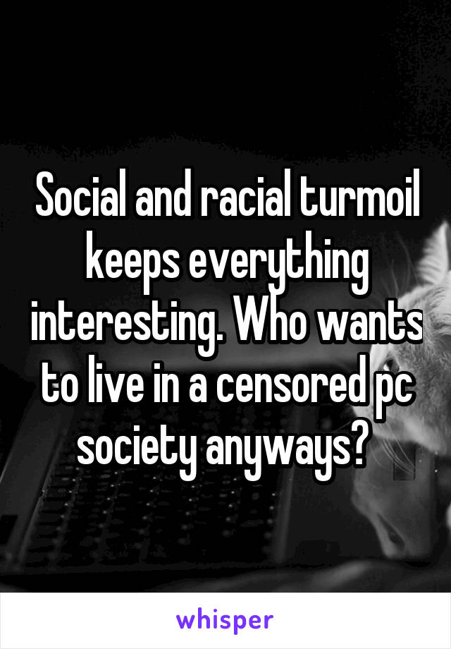 Social and racial turmoil keeps everything interesting. Who wants to live in a censored pc society anyways? 