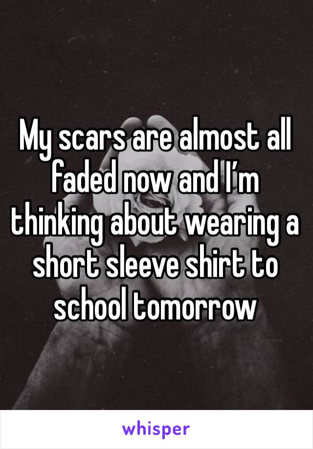 My scars are almost all faded now and I’m thinking about wearing a short sleeve shirt to school tomorrow