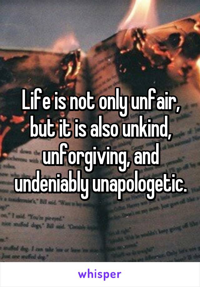 Life is not only unfair, but it is also unkind, unforgiving, and undeniably unapologetic.