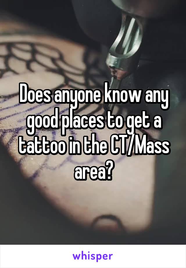 Does anyone know any good places to get a tattoo in the CT/Mass area?