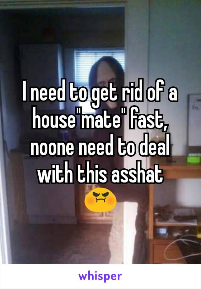 I need to get rid of a house"mate" fast, noone need to deal with this asshat
😡