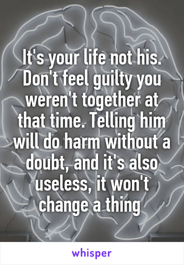 It's your life not his. Don't feel guilty you weren't together at that time. Telling him will do harm without a doubt, and it's also useless, it won't change a thing 