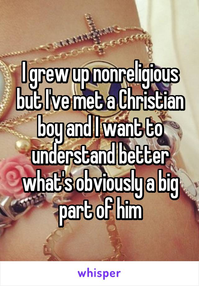I grew up nonreligious but I've met a Christian boy and I want to understand better what's obviously a big part of him