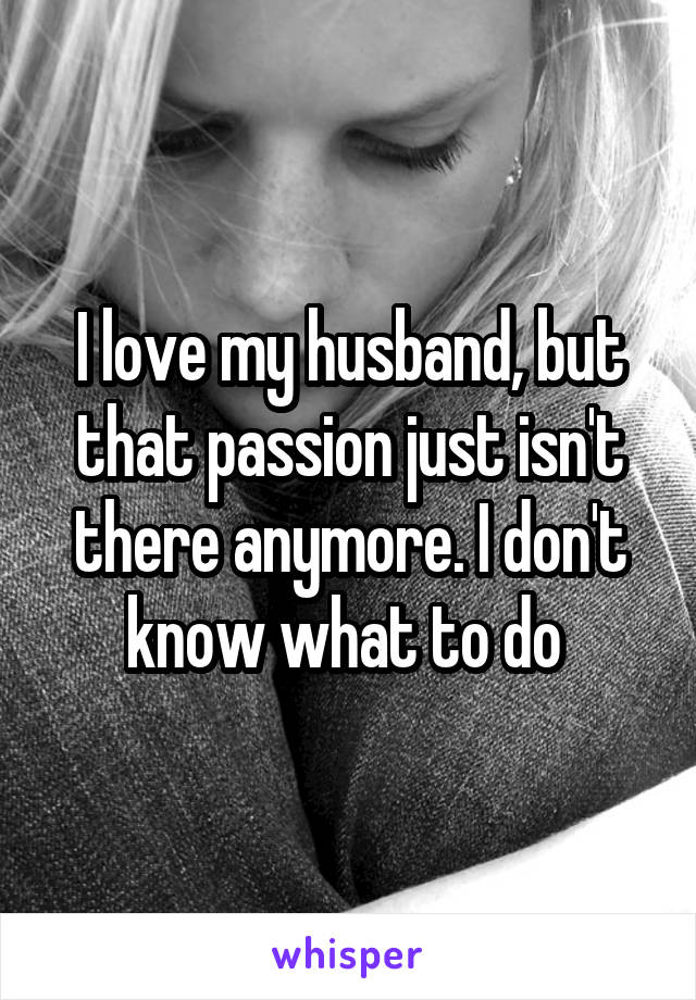 I love my husband, but that passion just isn't there anymore. I don't know what to do 