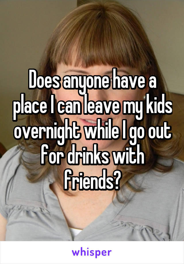 Does anyone have a place I can leave my kids overnight while I go out for drinks with friends?