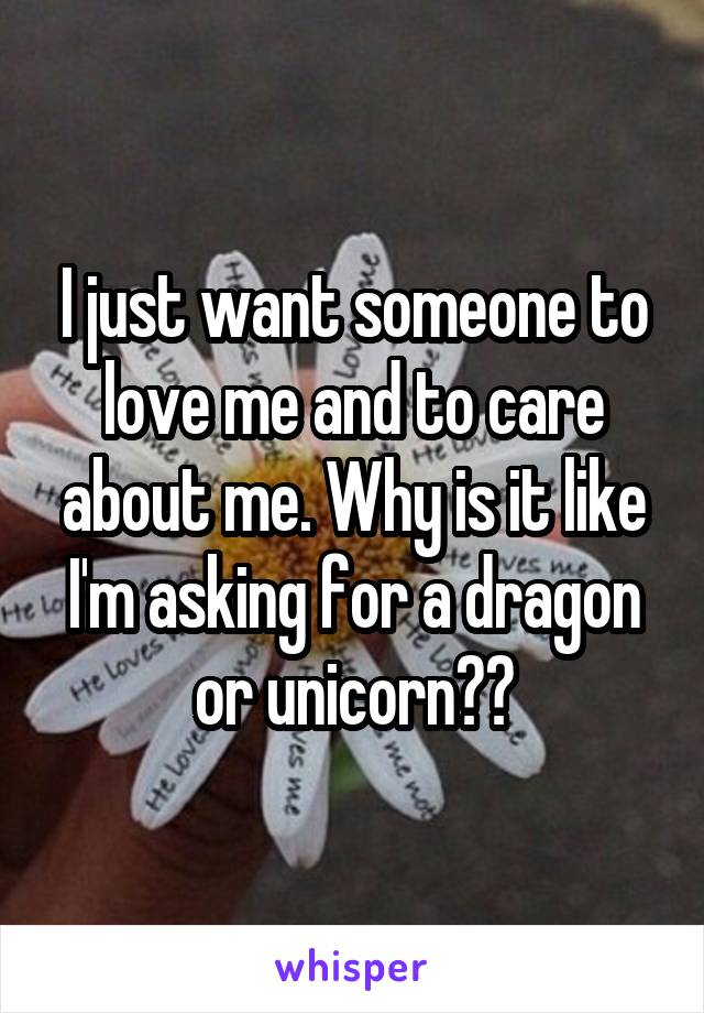 I just want someone to love me and to care about me. Why is it like I'm asking for a dragon or unicorn??