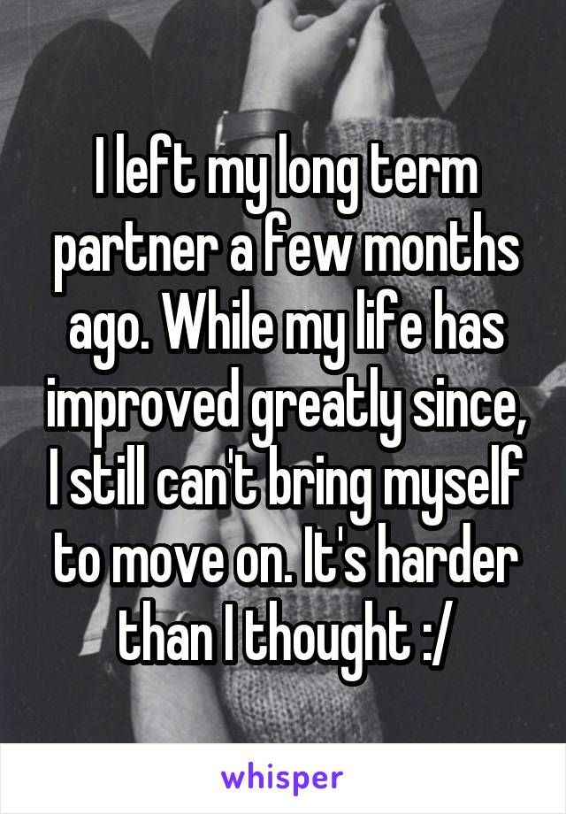I left my long term partner a few months ago. While my life has improved greatly since, I still can't bring myself to move on. It's harder than I thought :/