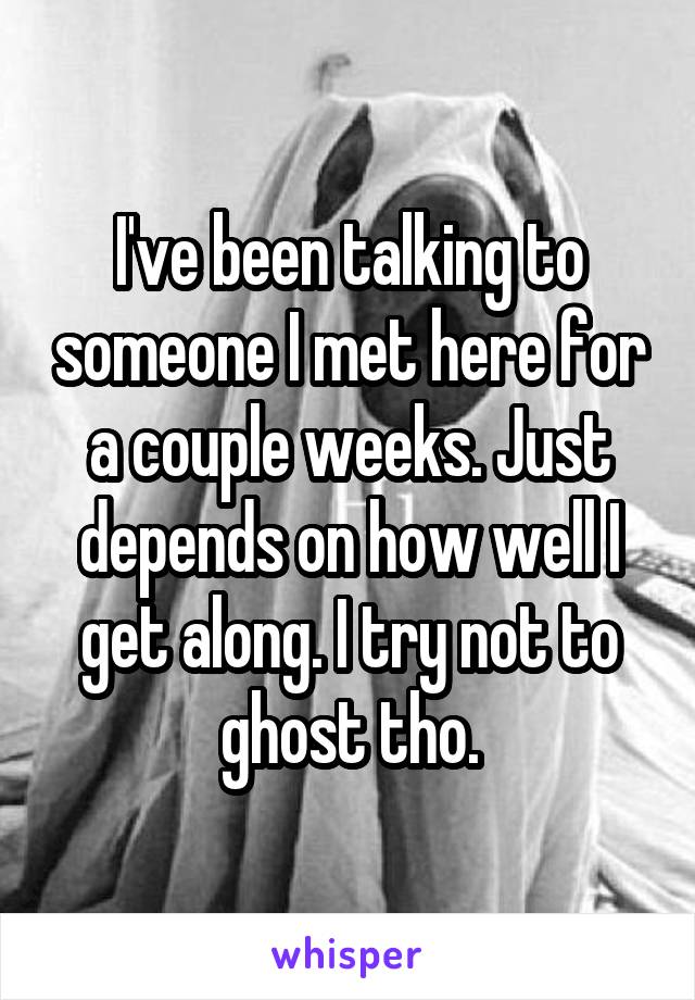 I've been talking to someone I met here for a couple weeks. Just depends on how well I get along. I try not to ghost tho.