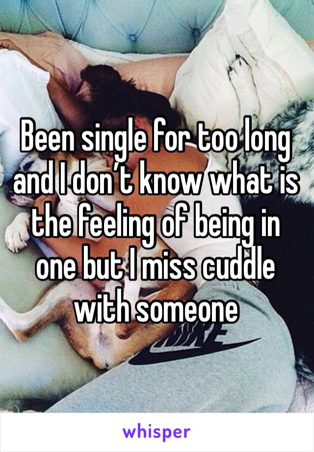 Been single for too long and I don’t know what is the feeling of being in one but I miss cuddle with someone
