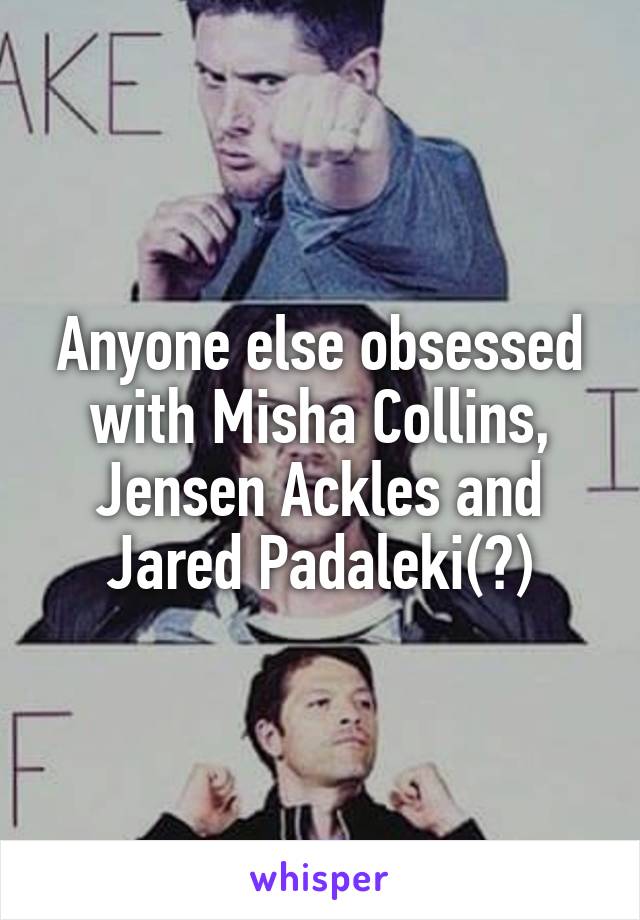 Anyone else obsessed with Misha Collins, Jensen Ackles and Jared Padaleki(?)