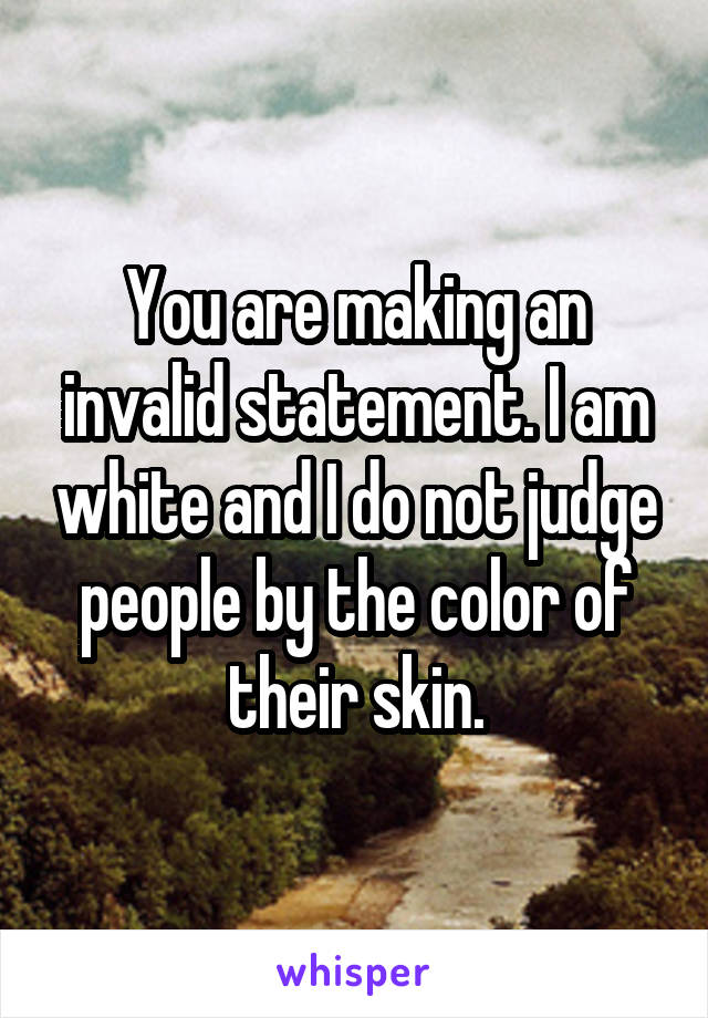 You are making an invalid statement. I am white and I do not judge people by the color of their skin.