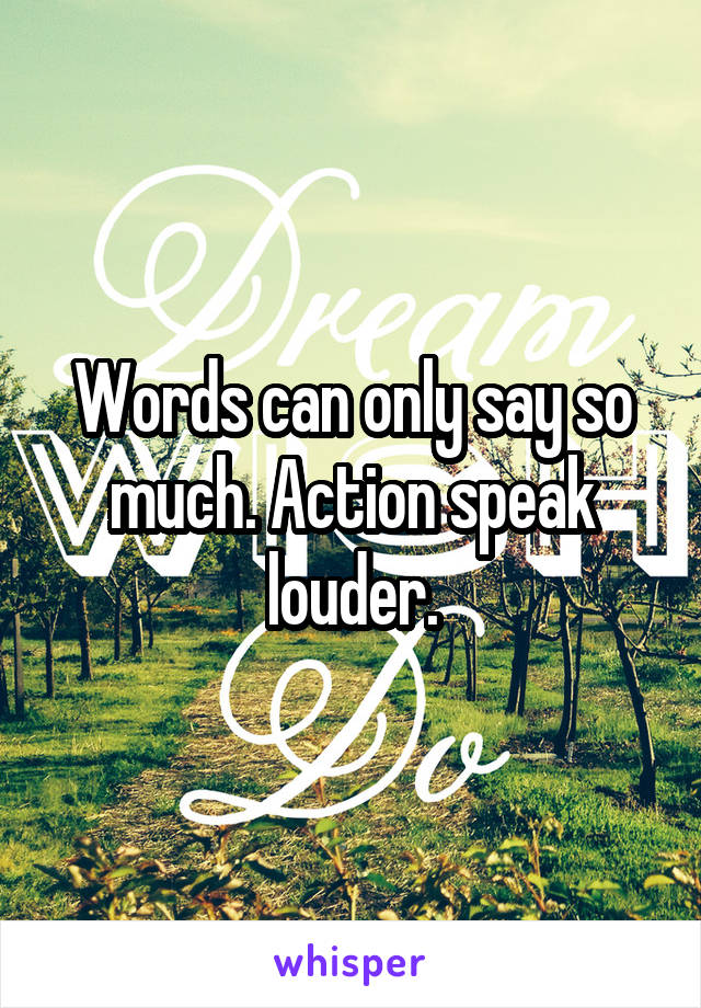 Words can only say so much. Action speak louder.