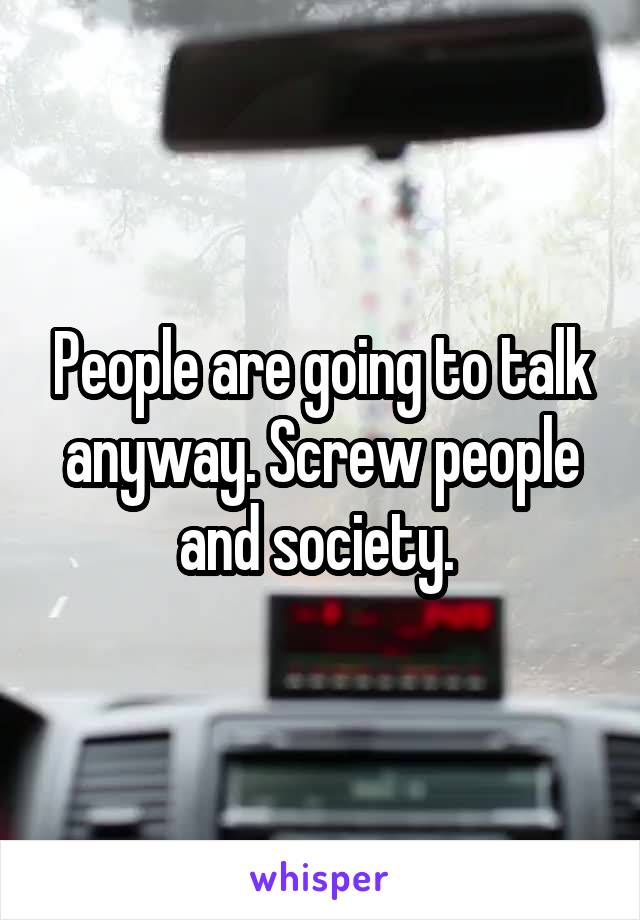 People are going to talk anyway. Screw people and society. 