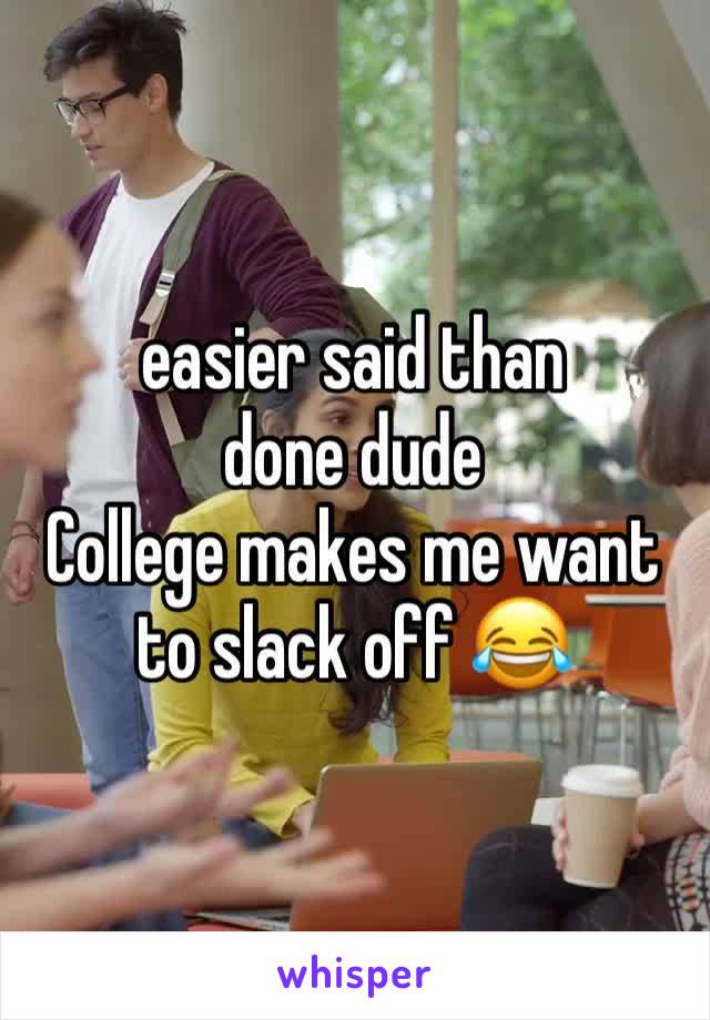 easier said than done dude 
College makes me want to slack off 😂