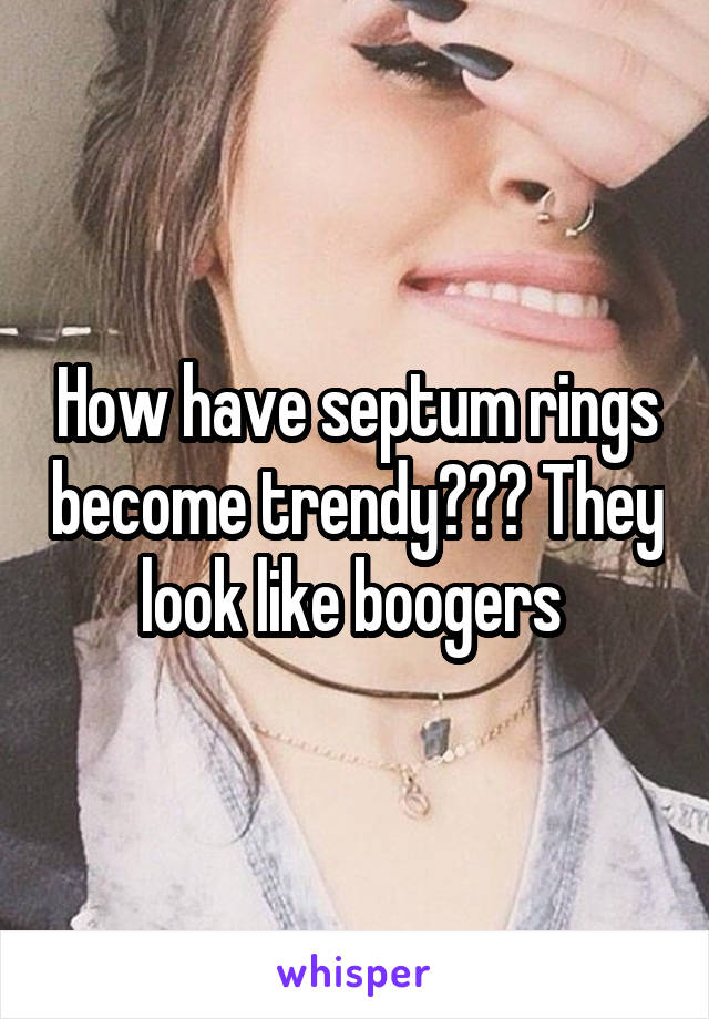 How have septum rings become trendy??? They look like boogers 