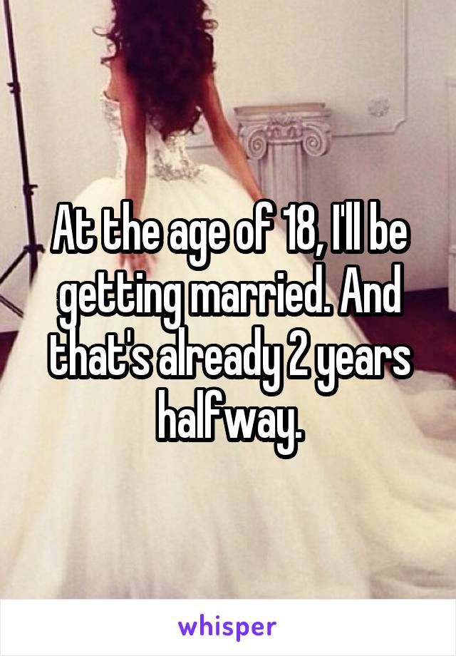 At the age of 18, I'll be getting married. And that's already 2 years halfway.