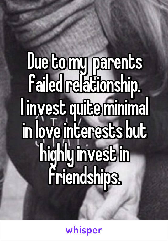 Due to my  parents failed relationship.
I invest quite minimal in love interests but highly invest in friendships.