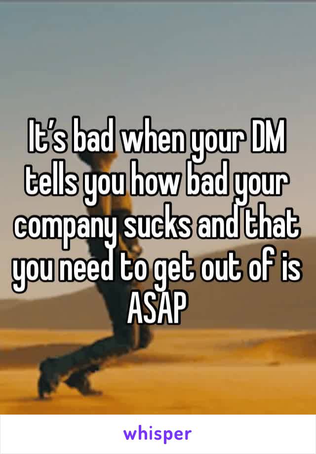 It’s bad when your DM tells you how bad your company sucks and that you need to get out of is ASAP