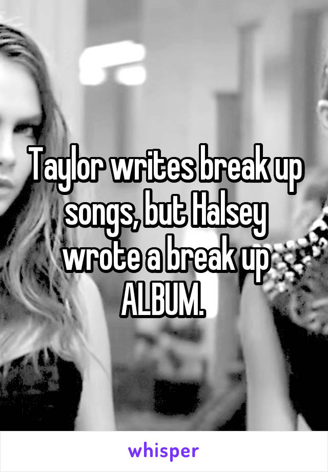 Taylor writes break up songs, but Halsey wrote a break up ALBUM. 