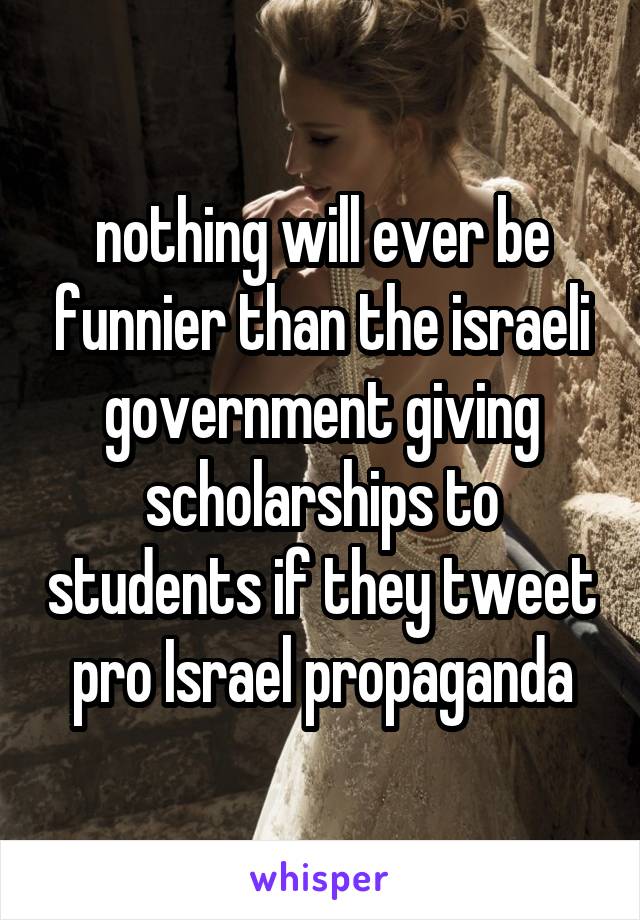 nothing will ever be funnier than the israeli government giving scholarships to students if they tweet pro Israel propaganda