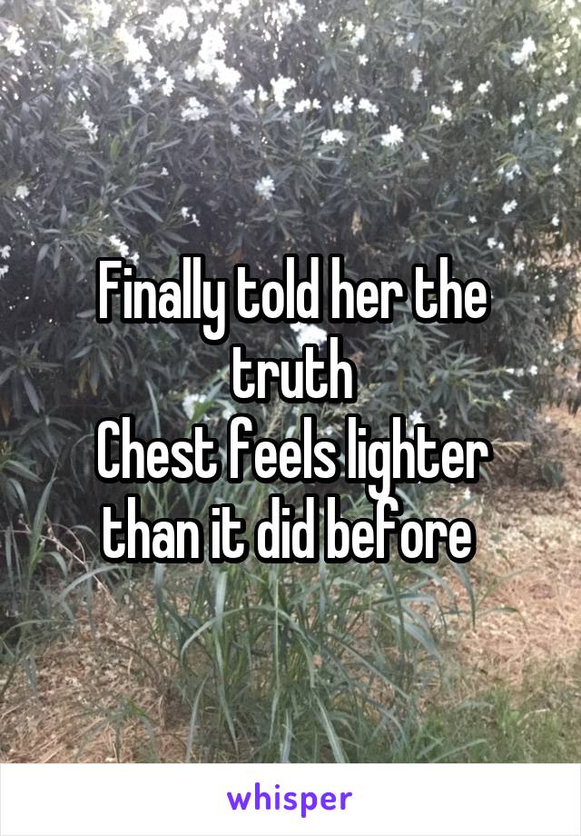 Finally told her the truth
Chest feels lighter than it did before 