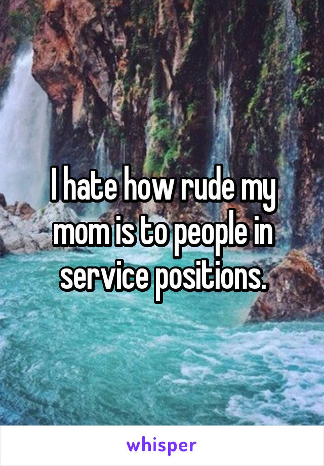 I hate how rude my mom is to people in service positions.