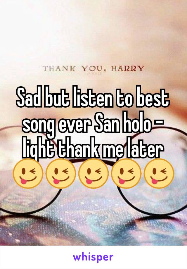 Sad but listen to best song ever San holo -light thank me later😜😜😜😜😜