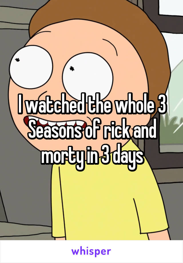 I watched the whole 3 Seasons of rick and morty in 3 days