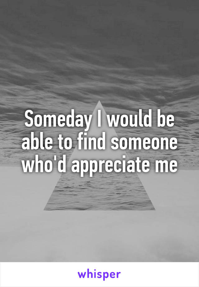Someday I would be able to find someone who'd appreciate me