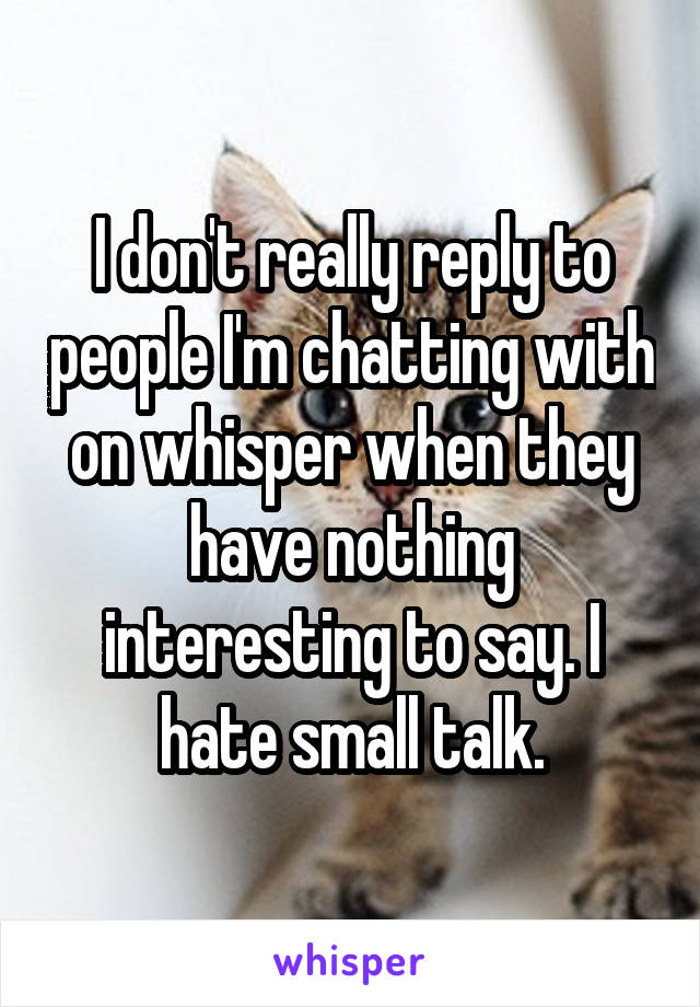 I don't really reply to people I'm chatting with on whisper when they have nothing interesting to say. I hate small talk.