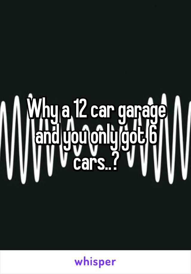Why a 12 car garage and you only got 6 cars..?