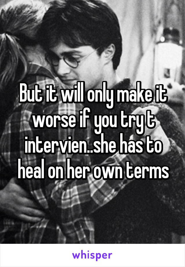 But it will only make it worse if you try t intervien..she has to heal on her own terms