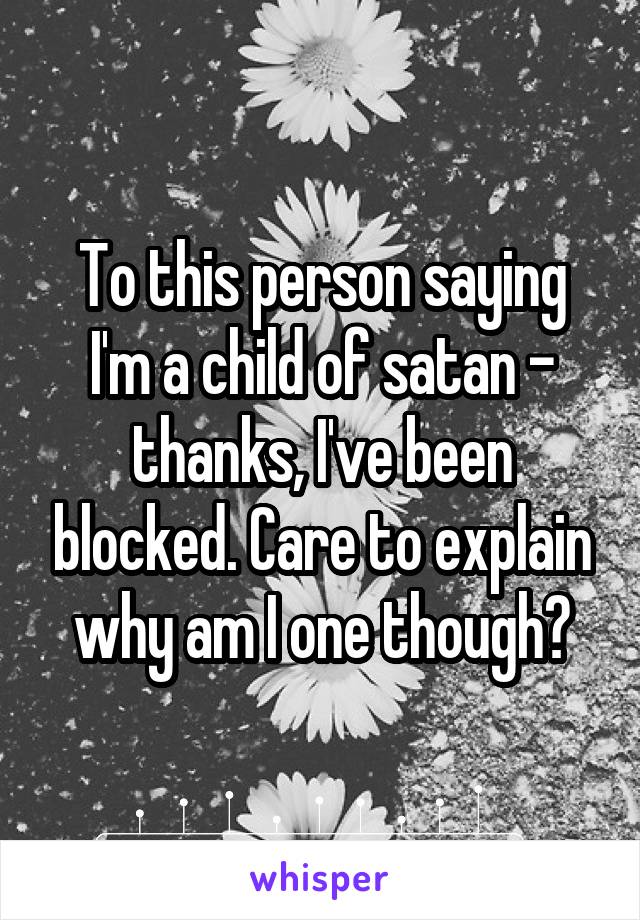To this person saying I'm a child of satan - thanks, I've been blocked. Care to explain why am I one though?
