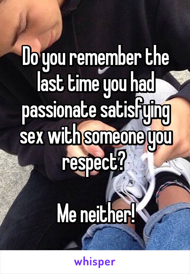 Do you remember the last time you had passionate satisfying sex with someone you respect? 

Me neither!