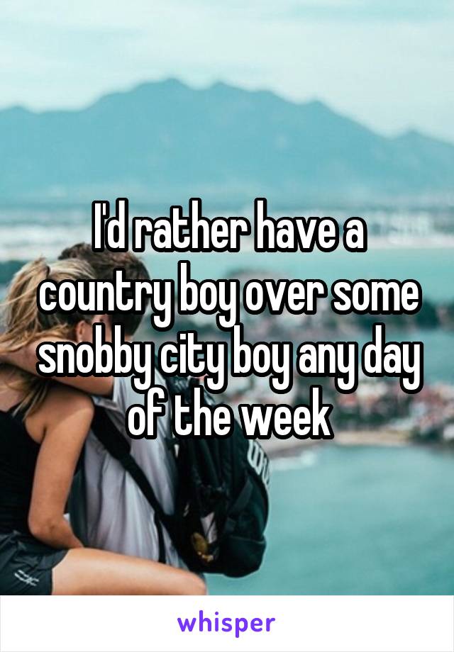 I'd rather have a country boy over some snobby city boy any day of the week