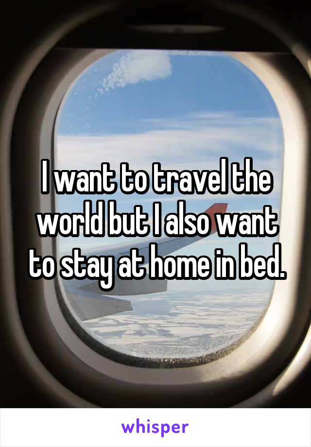 I want to travel the world but I also want to stay at home in bed.