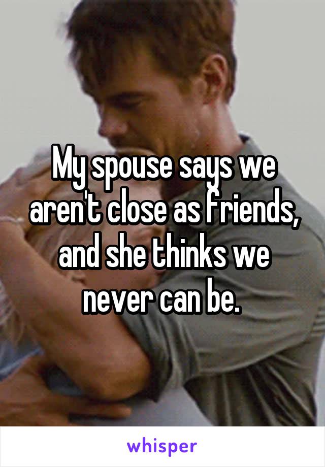 My spouse says we aren't close as friends, and she thinks we never can be. 