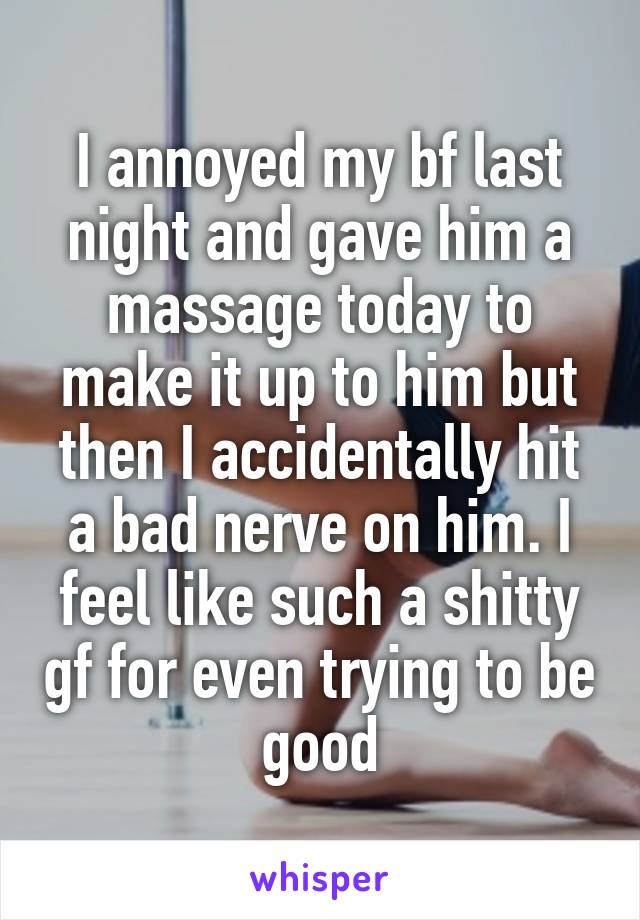 I annoyed my bf last night and gave him a massage today to make it up to him but then I accidentally hit a bad nerve on him. I feel like such a shitty gf for even trying to be good