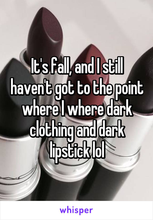 It's fall, and I still haven't got to the point where I where dark clothing and dark lipstick lol