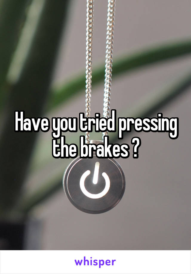 Have you tried pressing the brakes ?