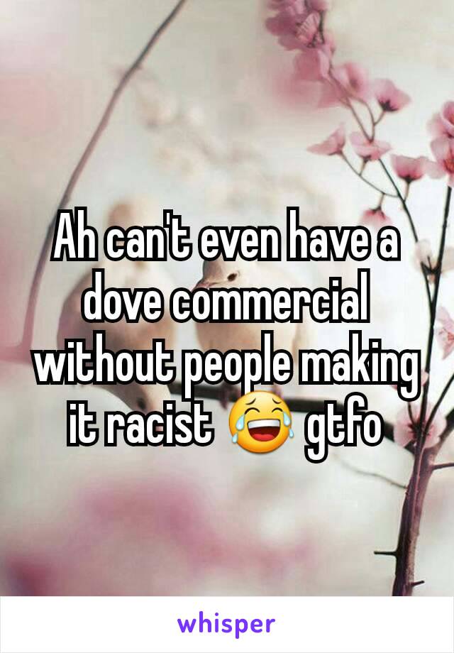 Ah can't even have a dove commercial without people making it racist 😂 gtfo