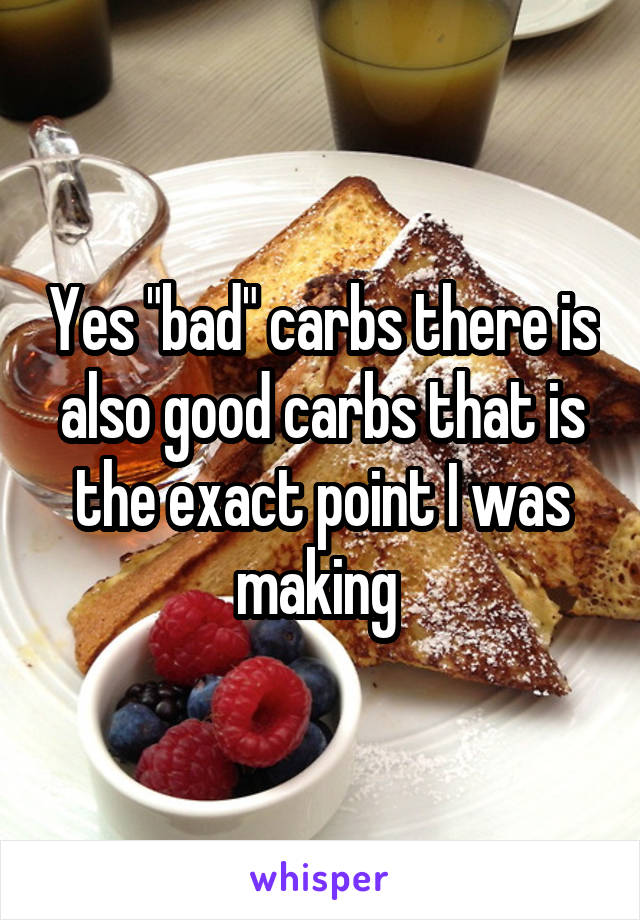 Yes "bad" carbs there is also good carbs that is the exact point I was making 