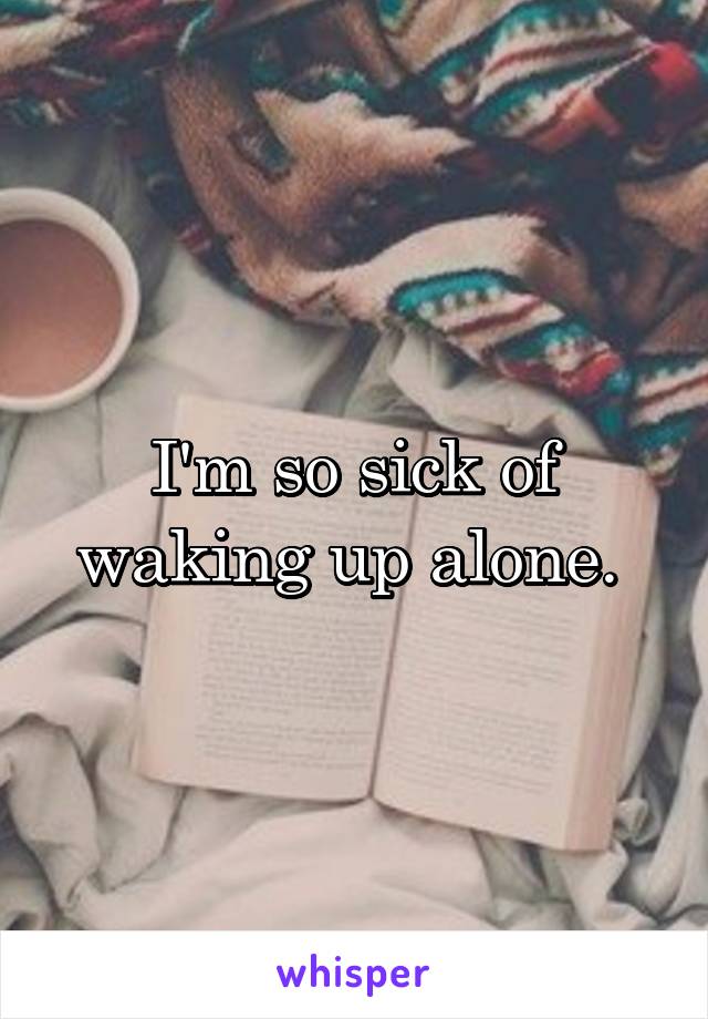 I'm so sick of waking up alone. 
